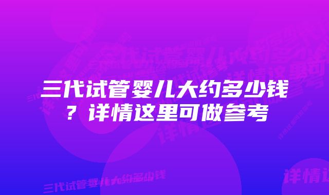 三代试管婴儿大约多少钱？详情这里可做参考