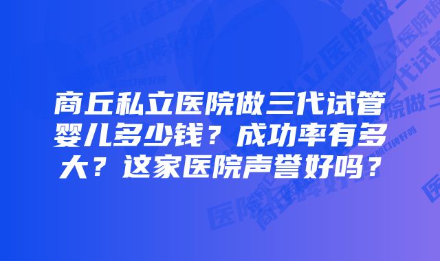 商丘私立医院做三代试管婴儿多少钱？成功率有多大？这家医院声誉好吗？