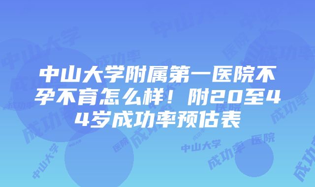 中山大学附属第一医院不孕不育怎么样！附20至44岁成功率预估表