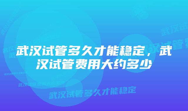 武汉试管多久才能稳定，武汉试管费用大约多少