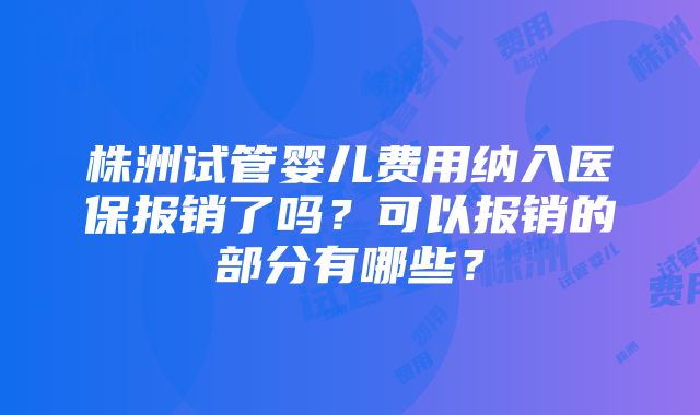 株洲试管婴儿费用纳入医保报销了吗？可以报销的部分有哪些？