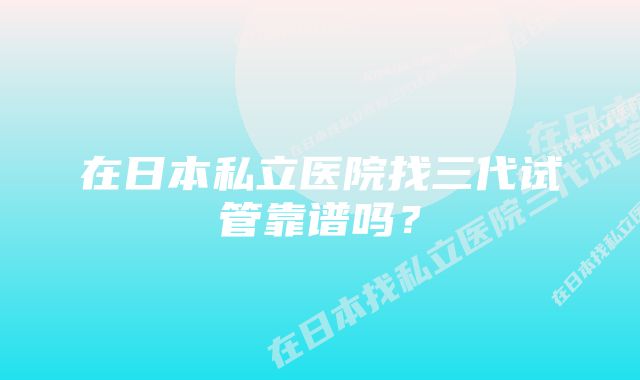 在日本私立医院找三代试管靠谱吗？