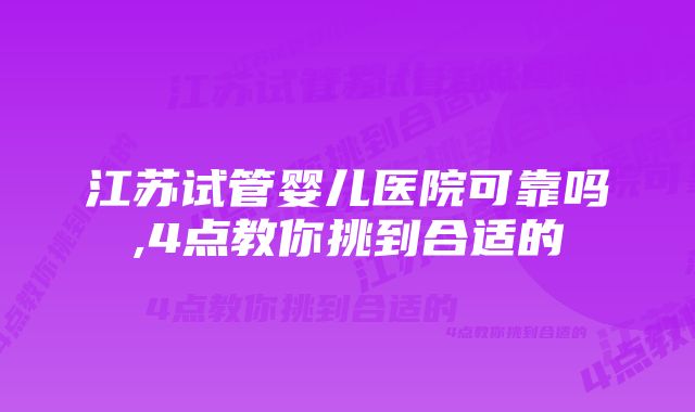 江苏试管婴儿医院可靠吗,4点教你挑到合适的