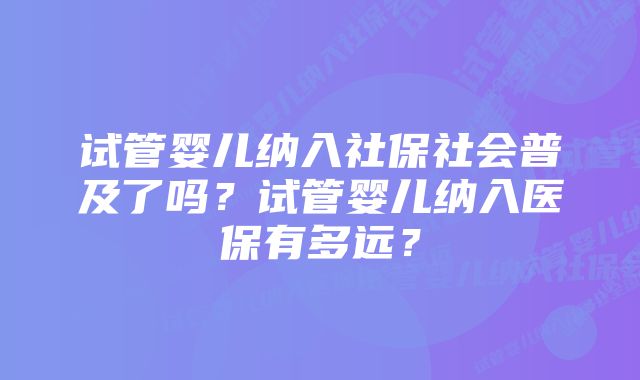 试管婴儿纳入社保社会普及了吗？试管婴儿纳入医保有多远？