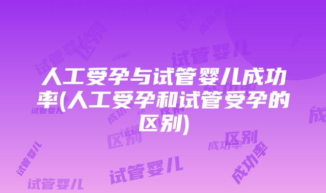 人工受孕与试管婴儿成功率(人工受孕和试管受孕的区别)