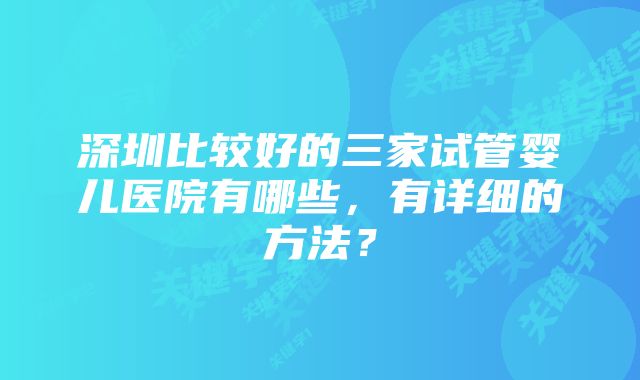 深圳比较好的三家试管婴儿医院有哪些，有详细的方法？