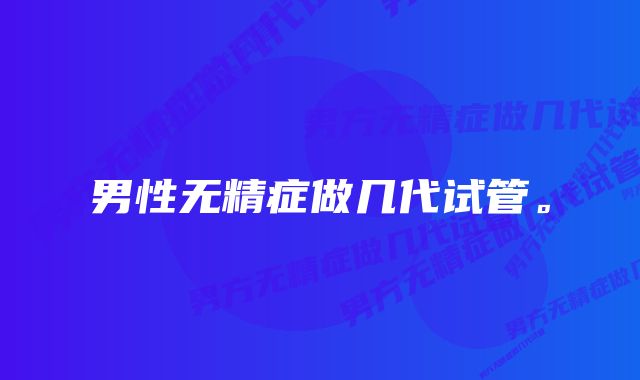 男性无精症做几代试管。