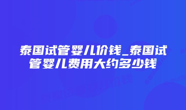 泰国试管婴儿价钱_泰国试管婴儿费用大约多少钱