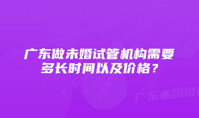 广东做未婚试管机构需要多长时间以及价格？