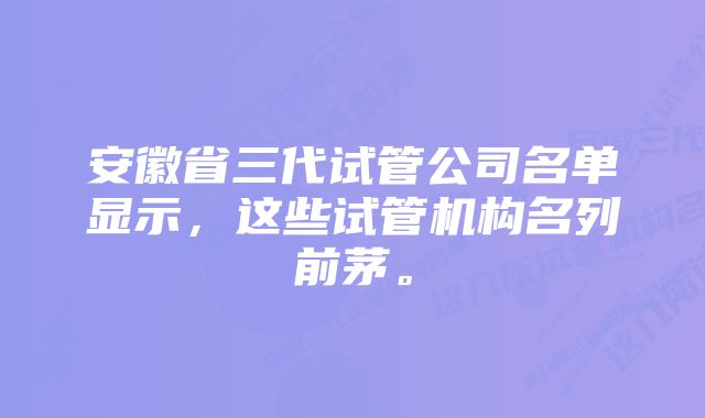 安徽省三代试管公司名单显示，这些试管机构名列前茅。