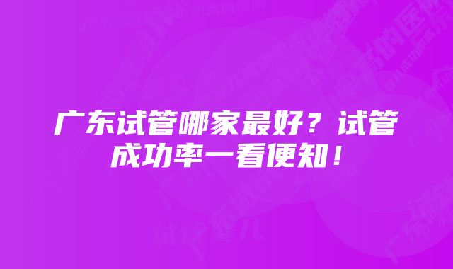 广东试管哪家最好？试管成功率一看便知！