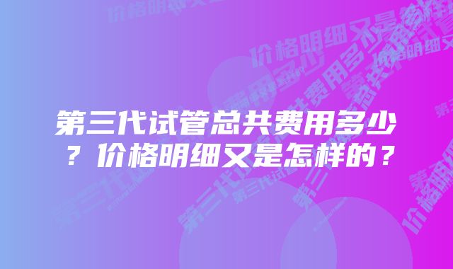 第三代试管总共费用多少？价格明细又是怎样的？