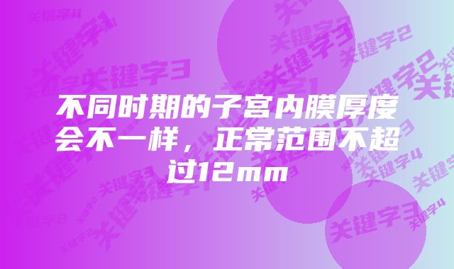 不同时期的子宫内膜厚度会不一样，正常范围不超过12mm