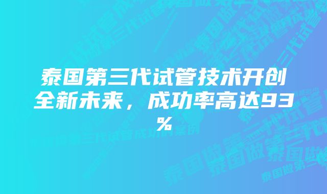 泰国第三代试管技术开创全新未来，成功率高达93%