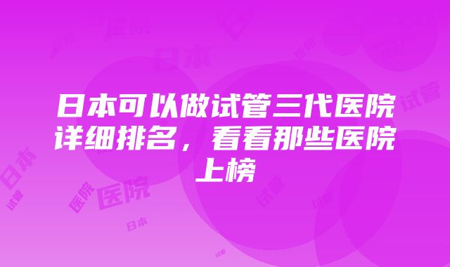 日本可以做试管三代医院详细排名，看看那些医院上榜