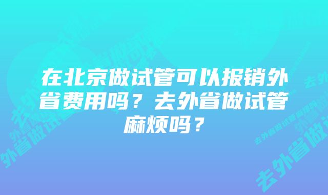 在北京做试管可以报销外省费用吗？去外省做试管麻烦吗？