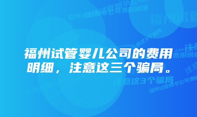 福州试管婴儿公司的费用明细，注意这三个骗局。