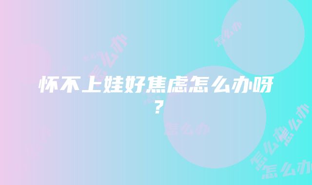 怀不上娃好焦虑怎么办呀？