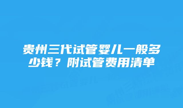 贵州三代试管婴儿一般多少钱？附试管费用清单