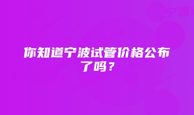 你知道宁波试管价格公布了吗？