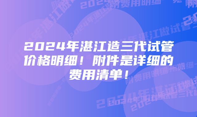 2024年湛江造三代试管价格明细！附件是详细的费用清单！