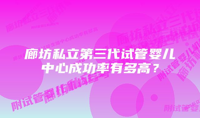 廊坊私立第三代试管婴儿中心成功率有多高？