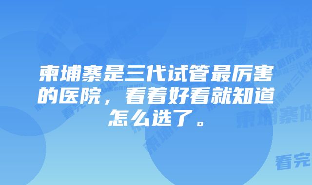 柬埔寨是三代试管最厉害的医院，看着好看就知道怎么选了。