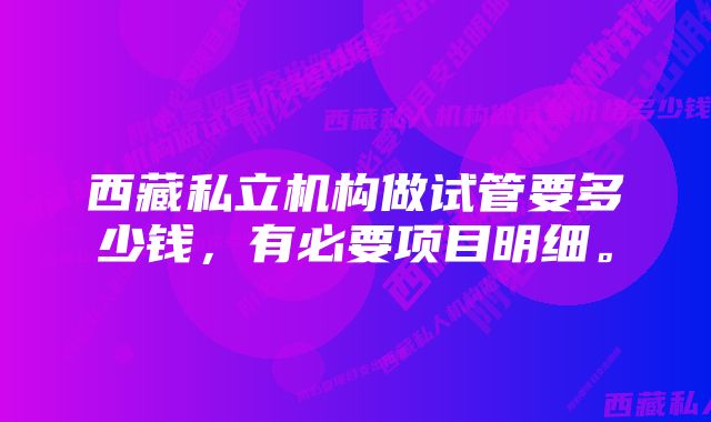 西藏私立机构做试管要多少钱，有必要项目明细。