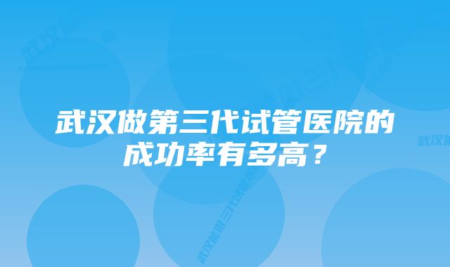 武汉做第三代试管医院的成功率有多高？