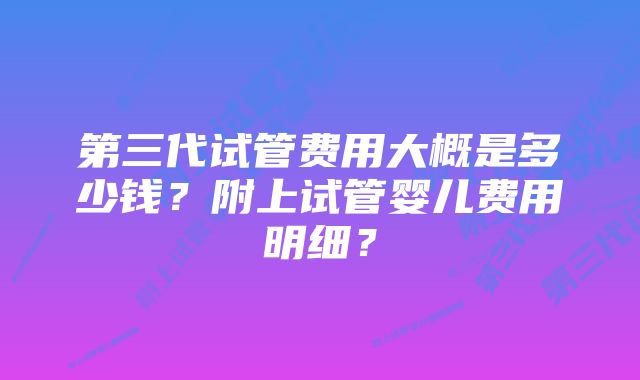 第三代试管费用大概是多少钱？附上试管婴儿费用明细？