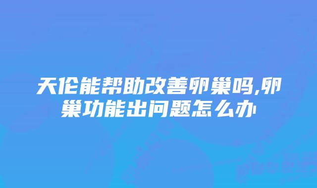 天伦能帮助改善卵巢吗,卵巢功能出问题怎么办