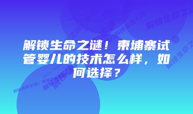 解锁生命之谜！柬埔寨试管婴儿的技术怎么样，如何选择？