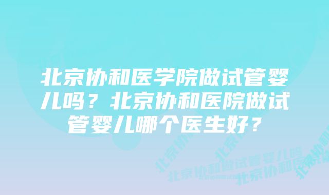 北京协和医学院做试管婴儿吗？北京协和医院做试管婴儿哪个医生好？