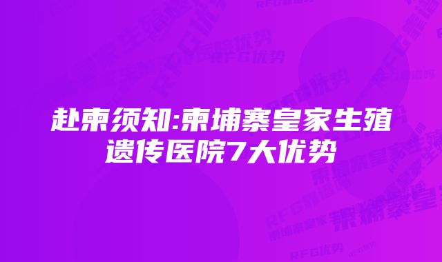 赴柬须知:柬埔寨皇家生殖遗传医院7大优势