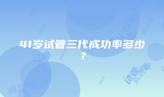 41岁试管三代成功率多少？