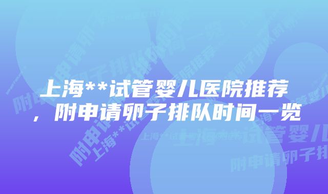 上海**试管婴儿医院推荐，附申请卵子排队时间一览