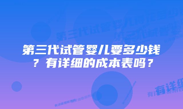 第三代试管婴儿要多少钱？有详细的成本表吗？