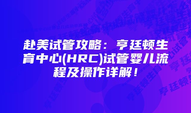 赴美试管攻略：亨廷顿生育中心(HRC)试管婴儿流程及操作详解！