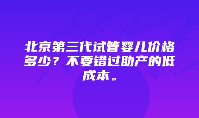 北京第三代试管婴儿价格多少？不要错过助产的低成本。