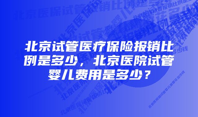 北京试管医疗保险报销比例是多少，北京医院试管婴儿费用是多少？