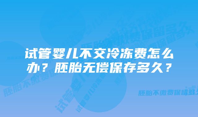 试管婴儿不交冷冻费怎么办？胚胎无偿保存多久？