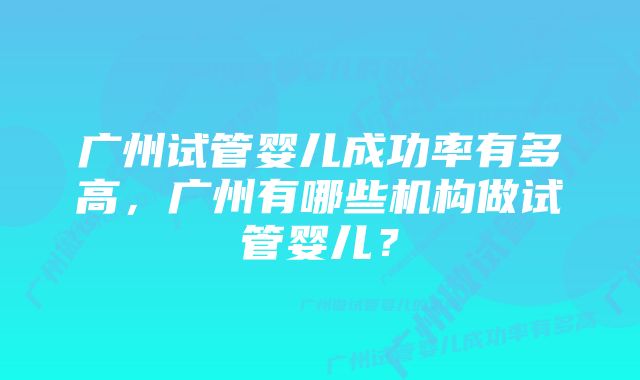 广州试管婴儿成功率有多高，广州有哪些机构做试管婴儿？