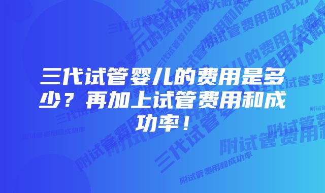 三代试管婴儿的费用是多少？再加上试管费用和成功率！