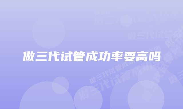 做三代试管成功率要高吗