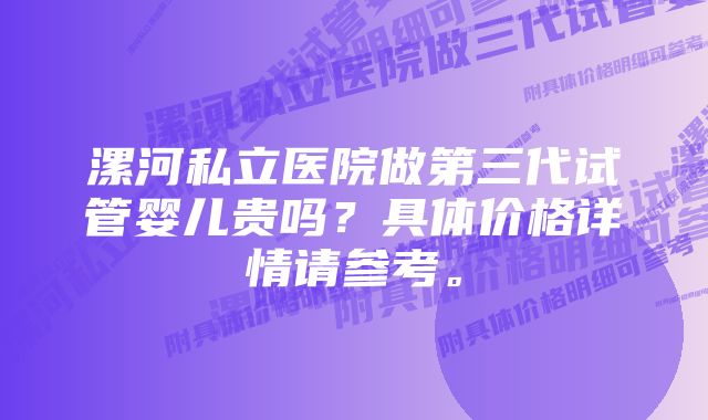 漯河私立医院做第三代试管婴儿贵吗？具体价格详情请参考。