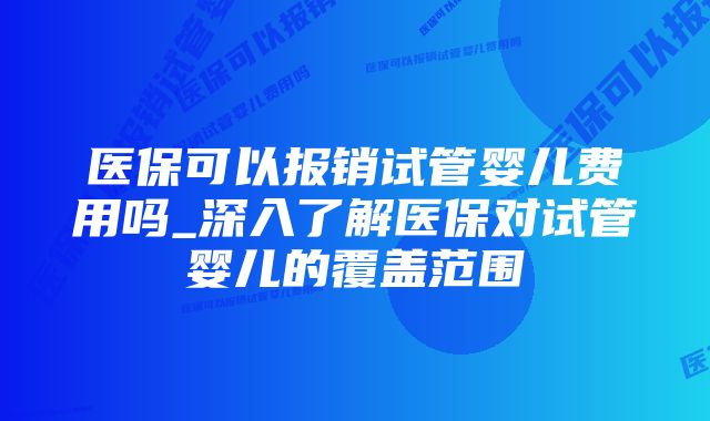 医保可以报销试管婴儿费用吗_深入了解医保对试管婴儿的覆盖范围