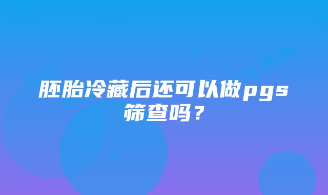 胚胎冷藏后还可以做pgs筛查吗？