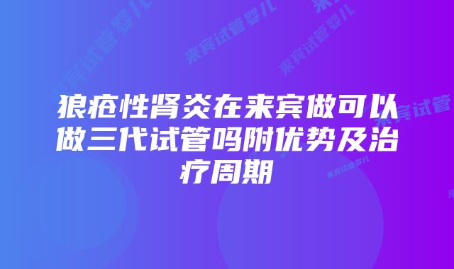 狼疮性肾炎在来宾做可以做三代试管吗附优势及治疗周期