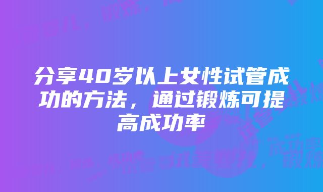 分享40岁以上女性试管成功的方法，通过锻炼可提高成功率