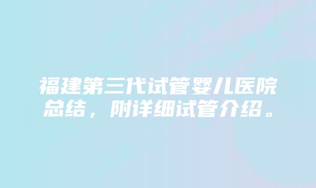 福建第三代试管婴儿医院总结，附详细试管介绍。